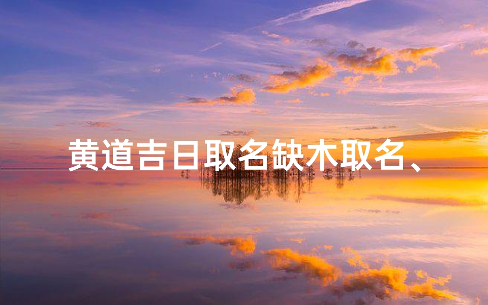 黄道吉日取名缺木取名、黄道吉日巧取名:缺木之灵,生机盎然新篇章