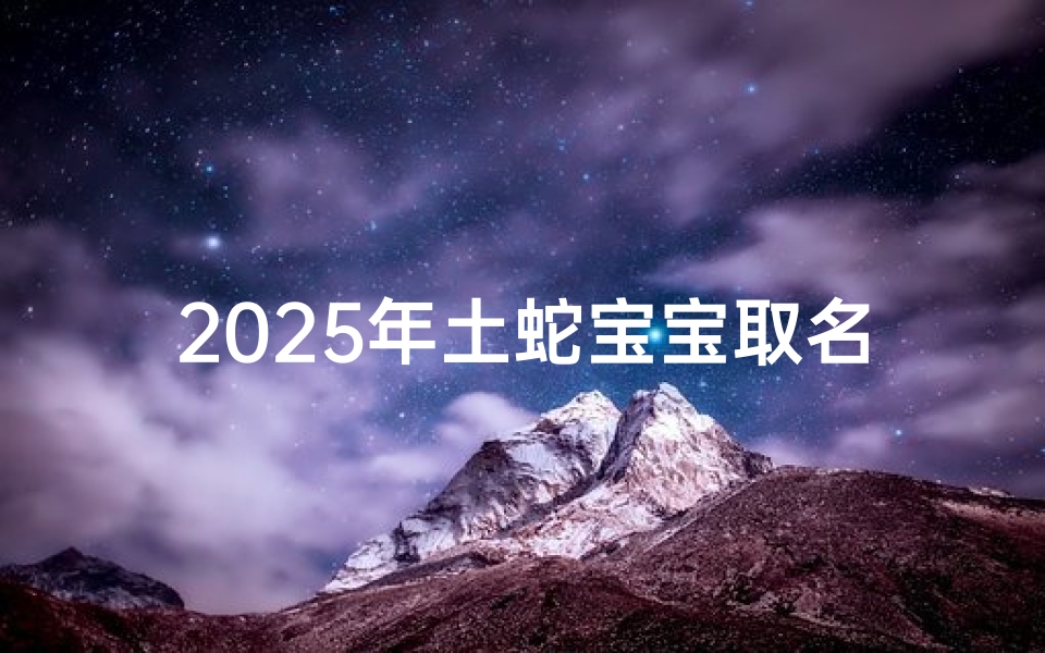 2025年土蛇宝宝取名(2025年属蛇宝宝)