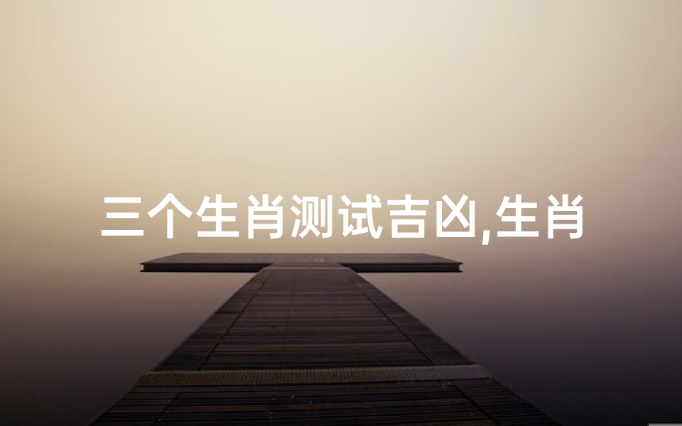 三个生肖测试吉凶,生肖吉凶速测:揭秘你的运势密码