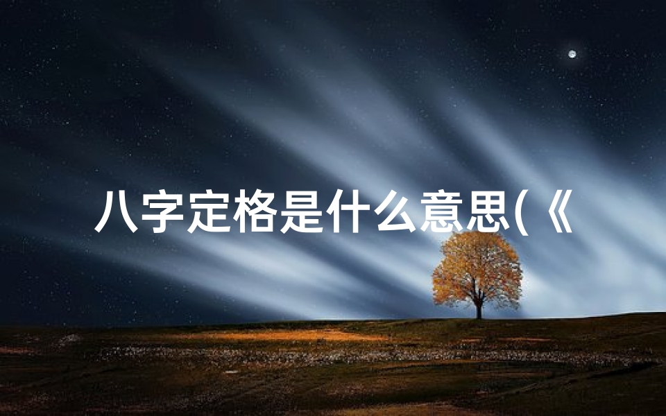 八字定格是什么意思(《八字命理揭秘:格局评书在线畅读之旅》)