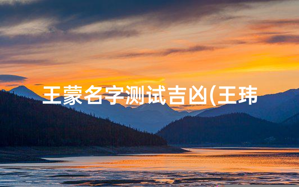 王蒙名字测试吉凶(王玮铭名字含义寓意,王玮铭这个名字怎么样 )
