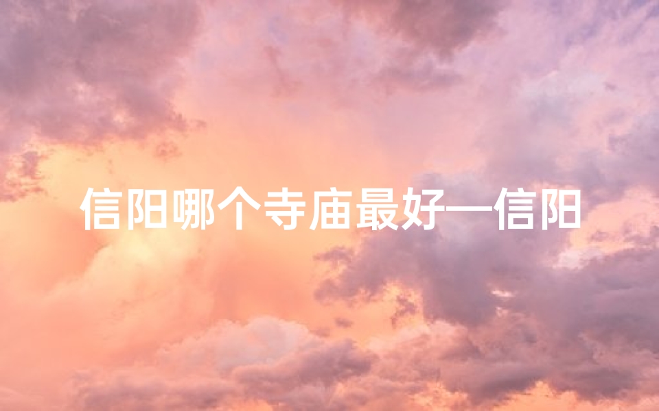 信阳哪个寺庙最好—信阳求子首选:揭秘最佳寺庙祈福地