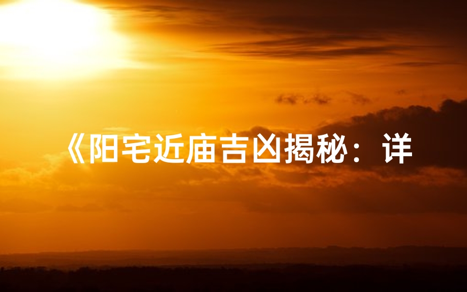 《阳宅近庙吉凶揭秘:详解大全视频攻略》