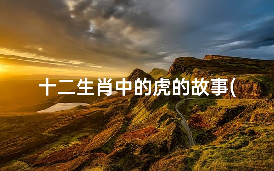 十二生肖中的虎的故事(虎的来历和传说故事,十二生肖虎的来历 )