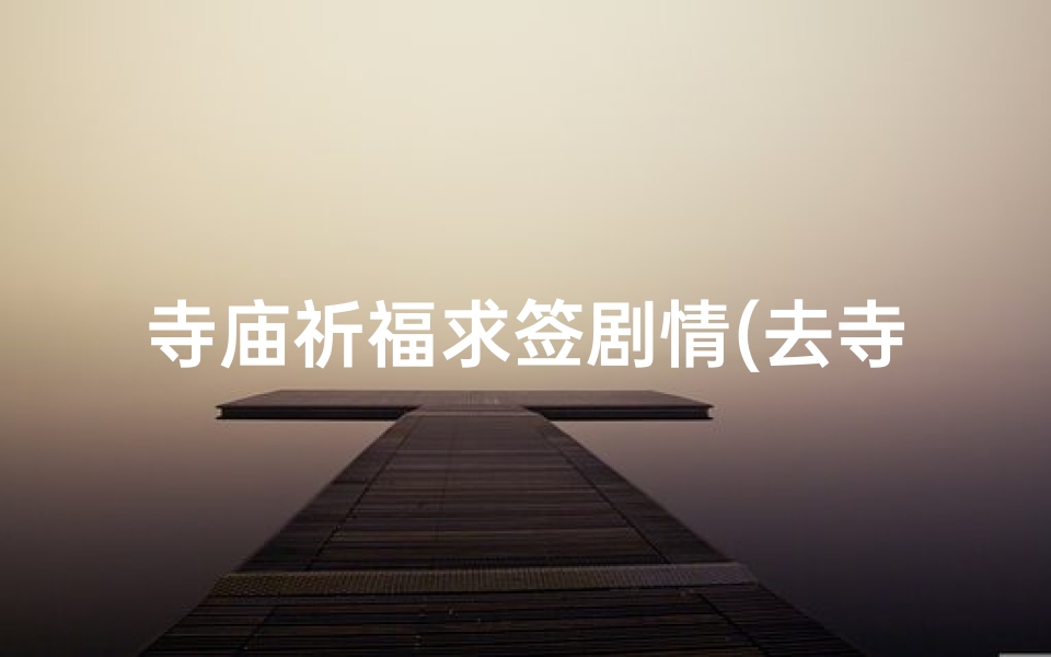 寺庙祈福求签剧情(去寺庙求签的过程是怎样的)