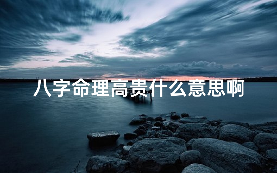 八字命理高贵什么意思啊;八字命理揭秘:高贵八字究竟有何含义?