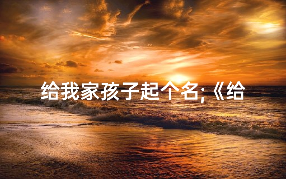 给我家孩子起个名;《给孩子起名竟让我倾家荡产,揭秘背后的惊人真相》