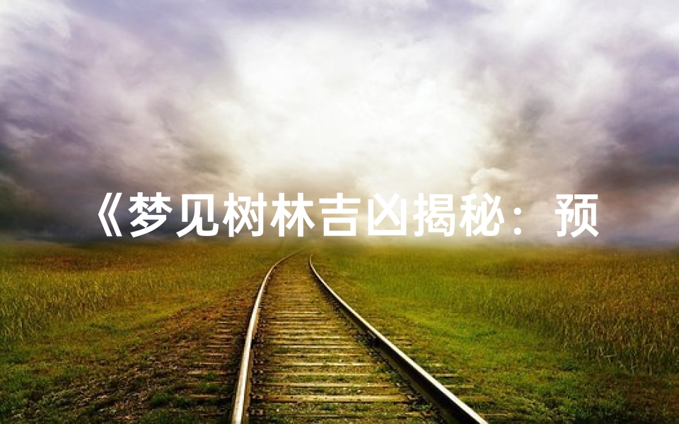 《梦见树林吉凶揭秘:预示着什么好运?》