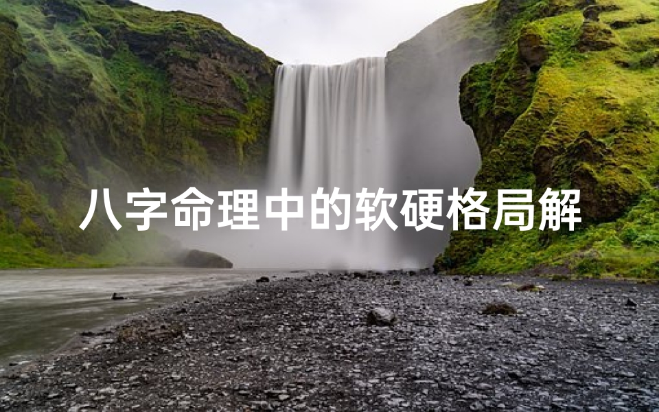 八字命理中的软硬格局解析，测算方法与运势影响