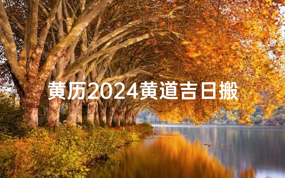 黄历2024黄道吉日搬家查询;2021黄历查询搬家入宅