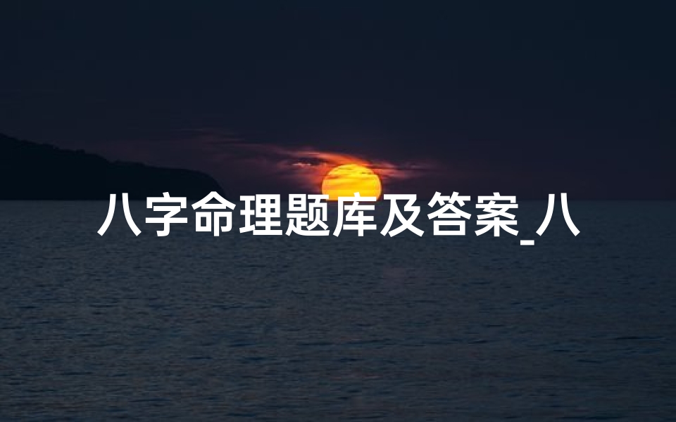 八字命理题库及答案_八字命理题库解析:揭秘答案奥秘