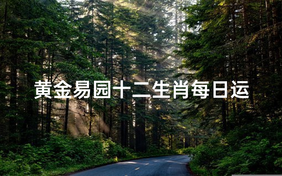黄金易园十二生肖每日运势详解-为您的生活保驾护航