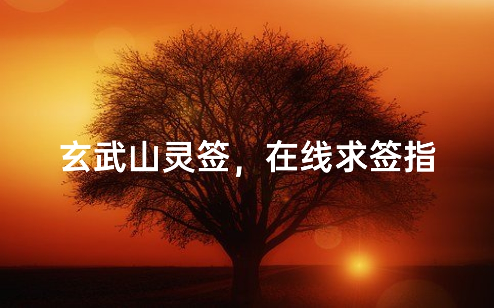 玄武山灵签,在线求签指南与解签文化解析