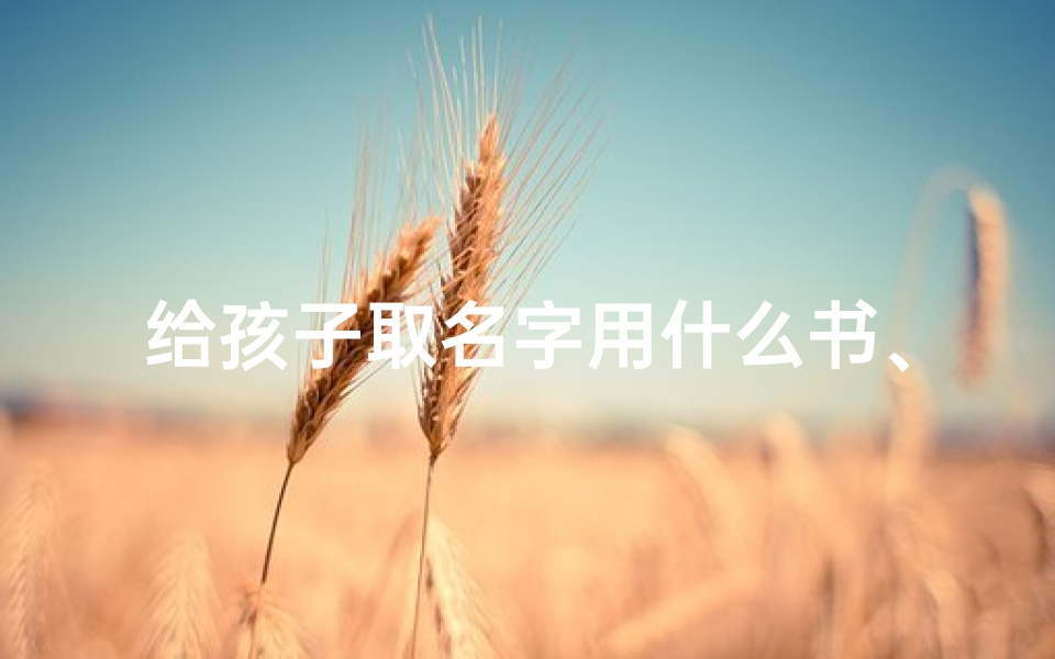 给孩子取名字用什么书、《童趣盎然:精选儿童起名书籍大盘点》-海瑞算卦网