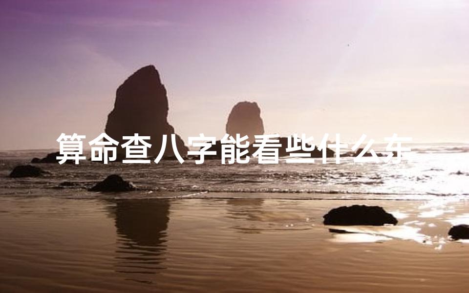 算命查八字能看些什么东西(如何看生辰八字)