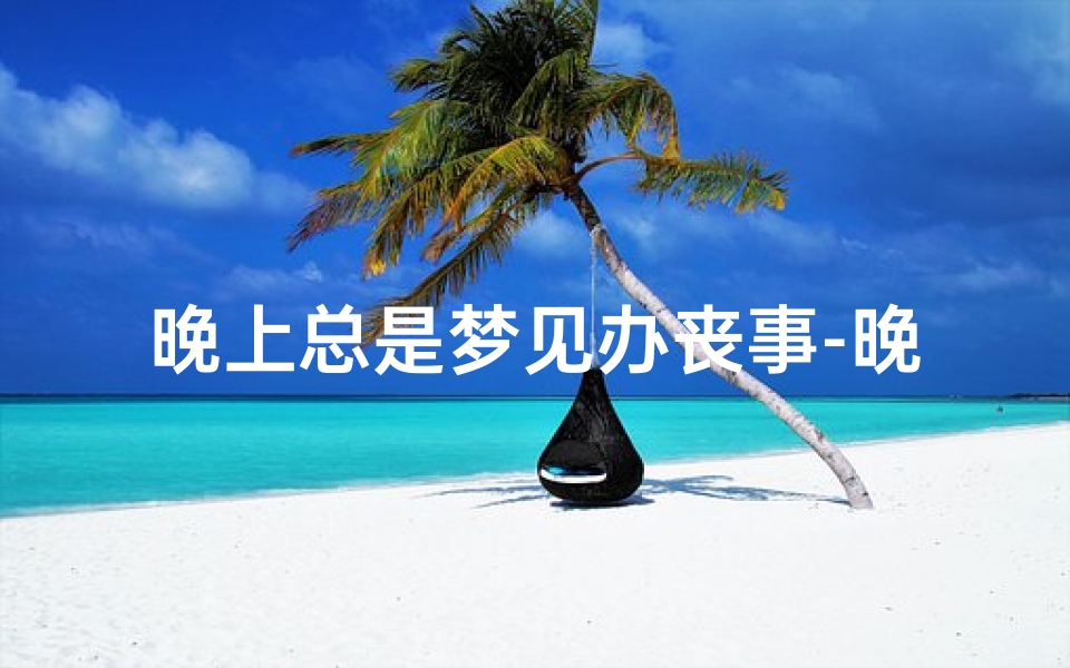 晚上总是梦见办丧事-晚上总是梦见办丧事好不好