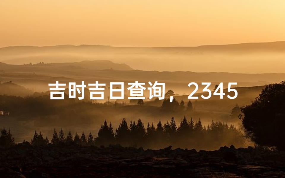吉时吉日查询,2345黄历择日指南