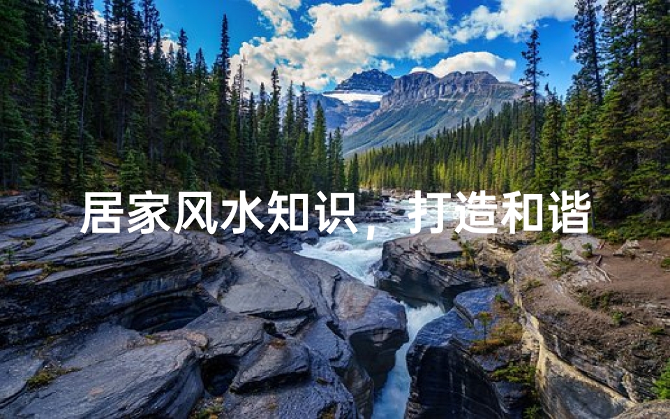 居家风水知识,打造和谐宜居的生活环境