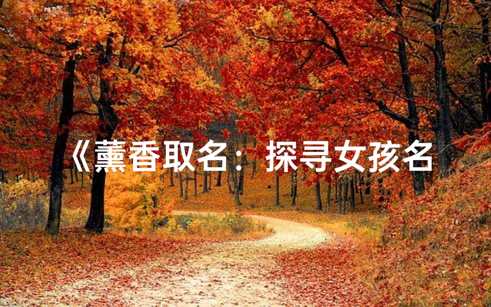 《薰香取名:探寻女孩名字中的吉凶奥秘》