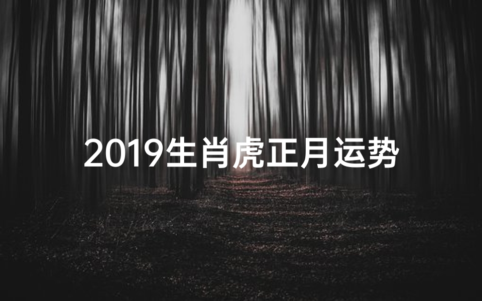2019生肖虎正月运势,生肖虎正月生日一月运程