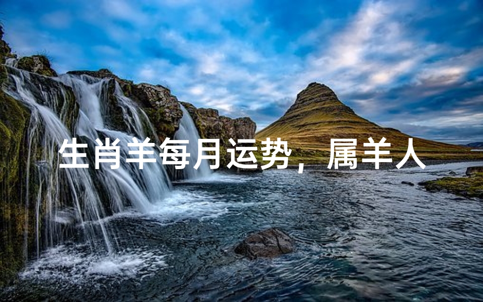 生肖羊每月运势,属羊人2024年每月运程详解