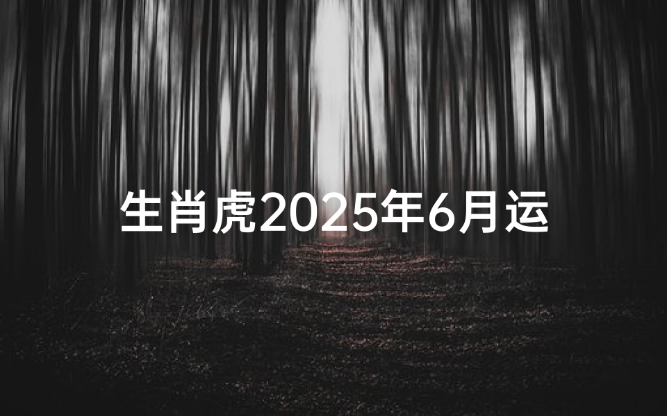 生肖虎2025年6月运势解析,事业、财富、情感、健康全维度预测