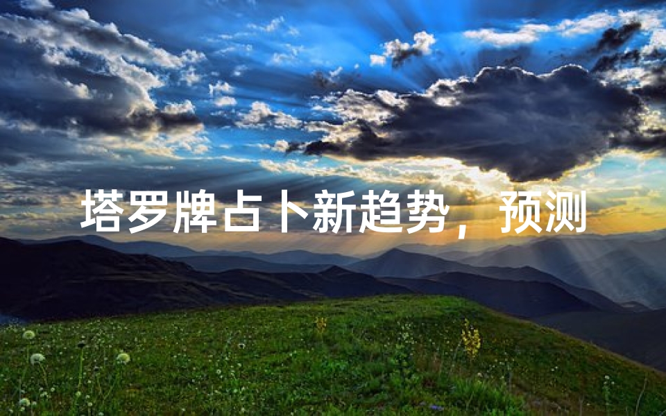 塔罗牌占卜新趋势,预测方法革新与心灵探索指南