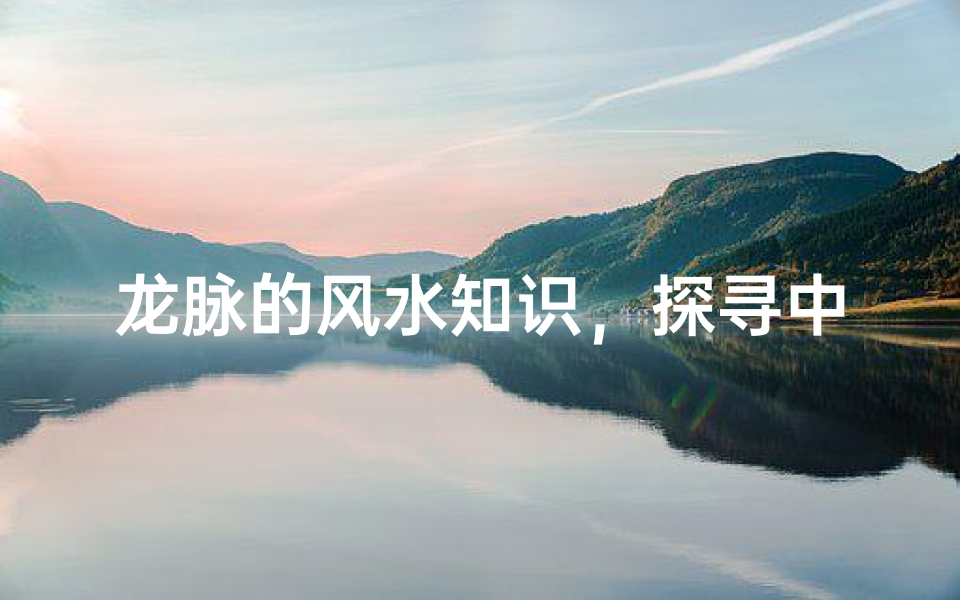 龙脉的风水知识,探寻中华大地的神秘能量
