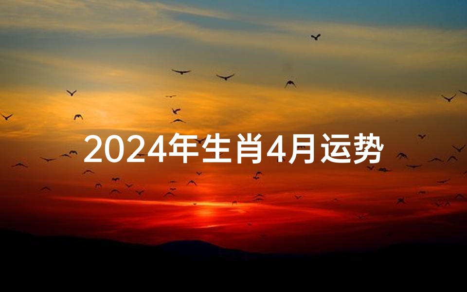 2024年生肖4月运势、2024年12生肖运势