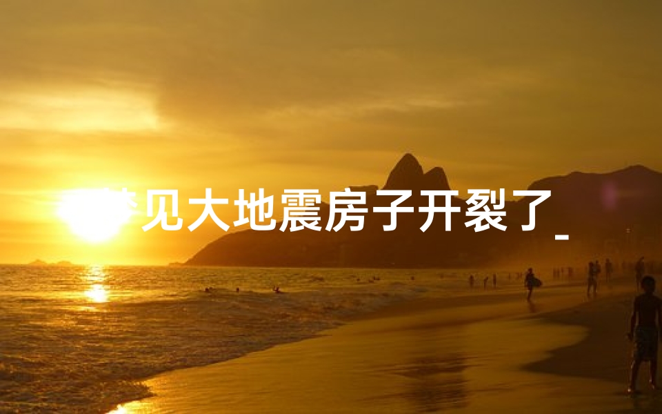 梦见大地震房子开裂了_梦见大地震房子开裂了什么预兆