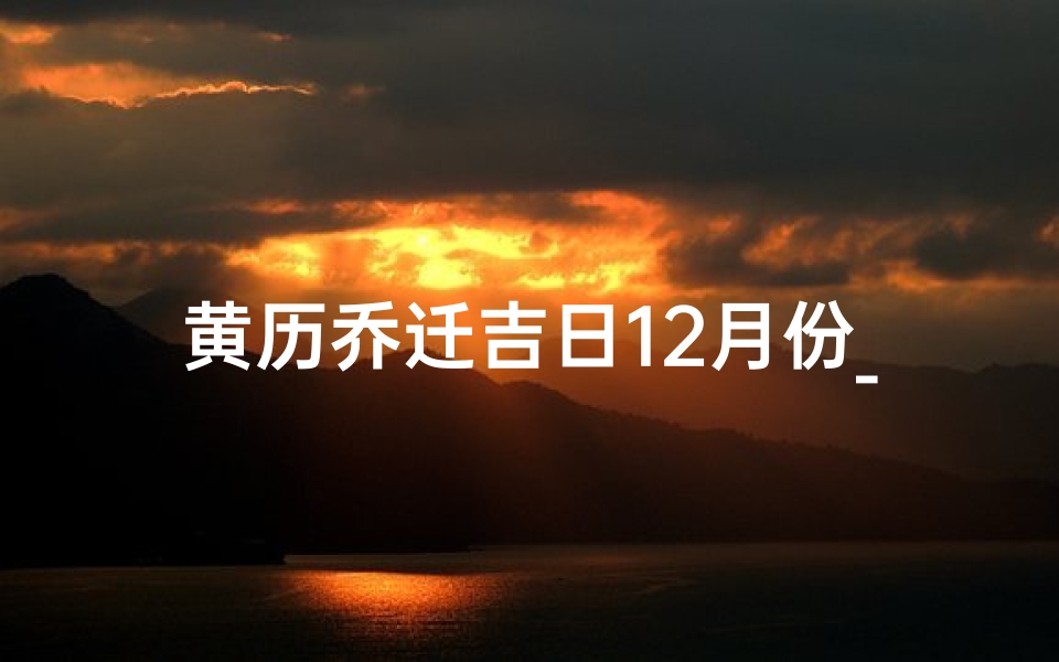 黄历乔迁吉日12月份_黄历乔迁吉日:12月喜迁新居,好运连连-海瑞算卦网