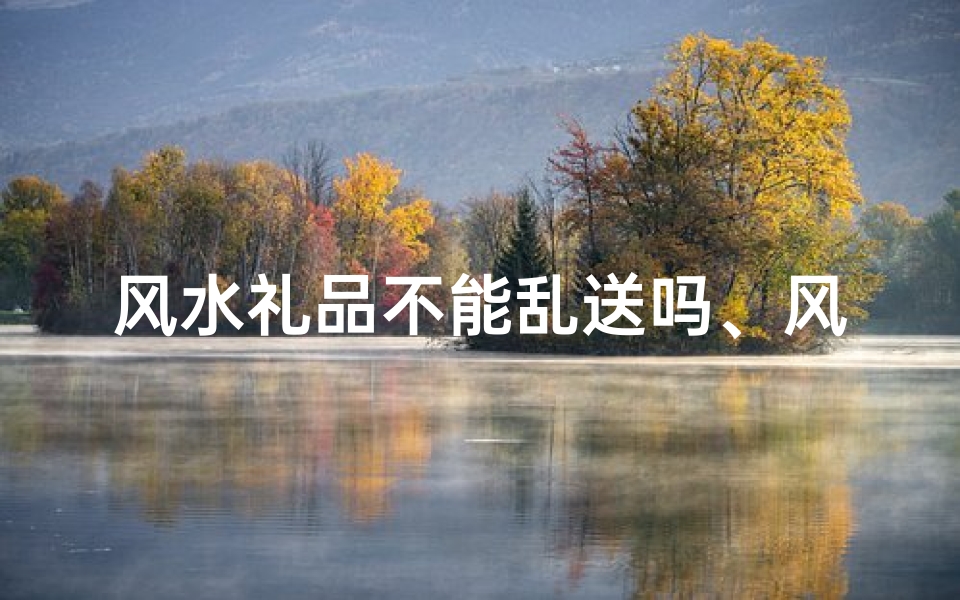 风水礼品不能乱送吗、风水礼品送错时机禁忌多