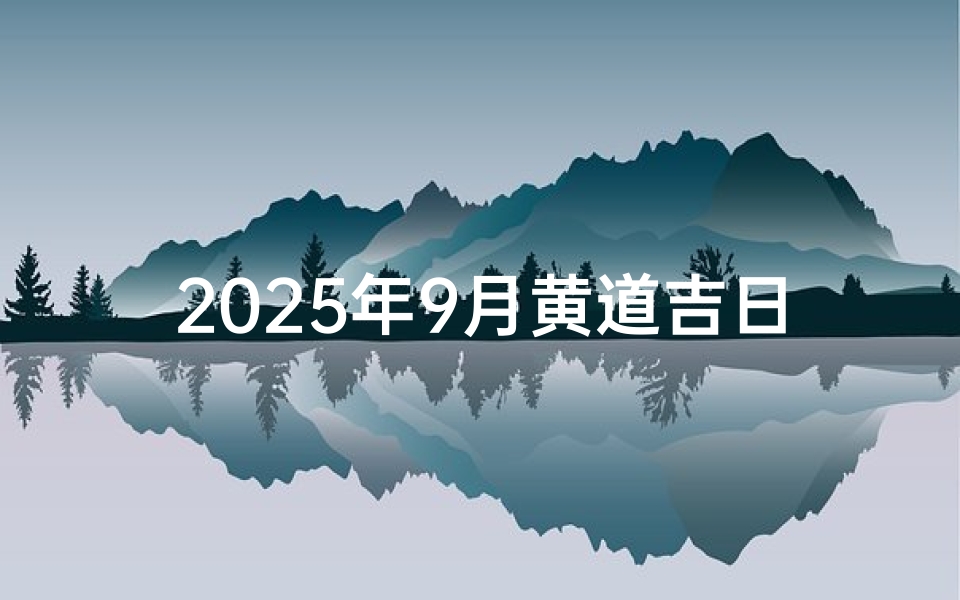 2025年9月黄道吉日查询,择吉避凶全攻略