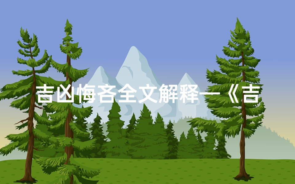 吉凶悔吝全文解释—《吉凶悔吝深度解析:周易智慧解码》