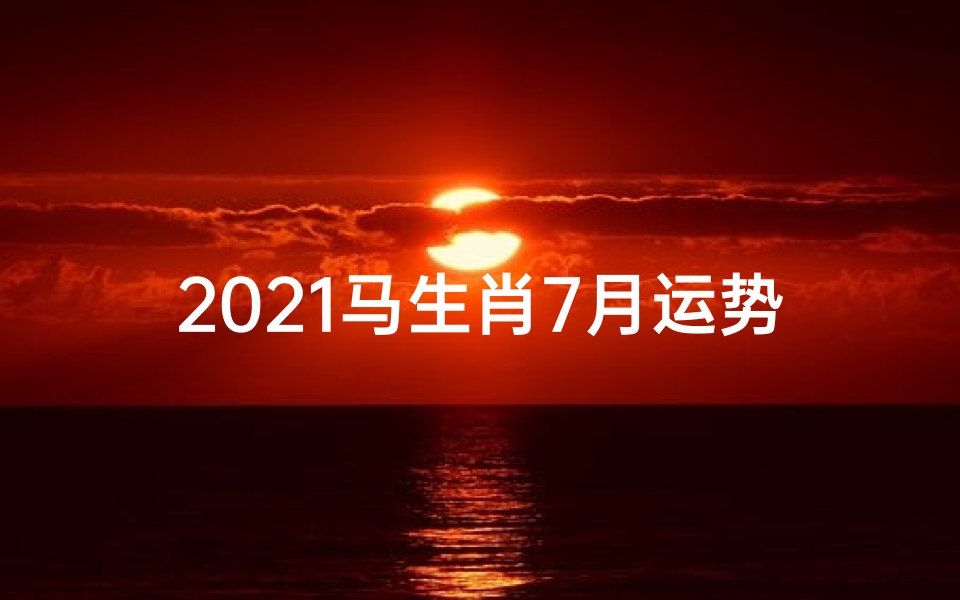 2021马生肖7月运势、2021马年7月运势揭秘:好运连连,财富翻倍