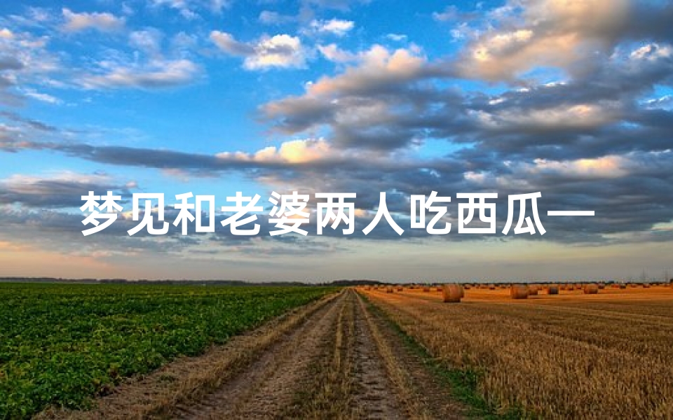 梦见和老婆两人吃西瓜—梦见老婆吃西瓜什么意思是什么