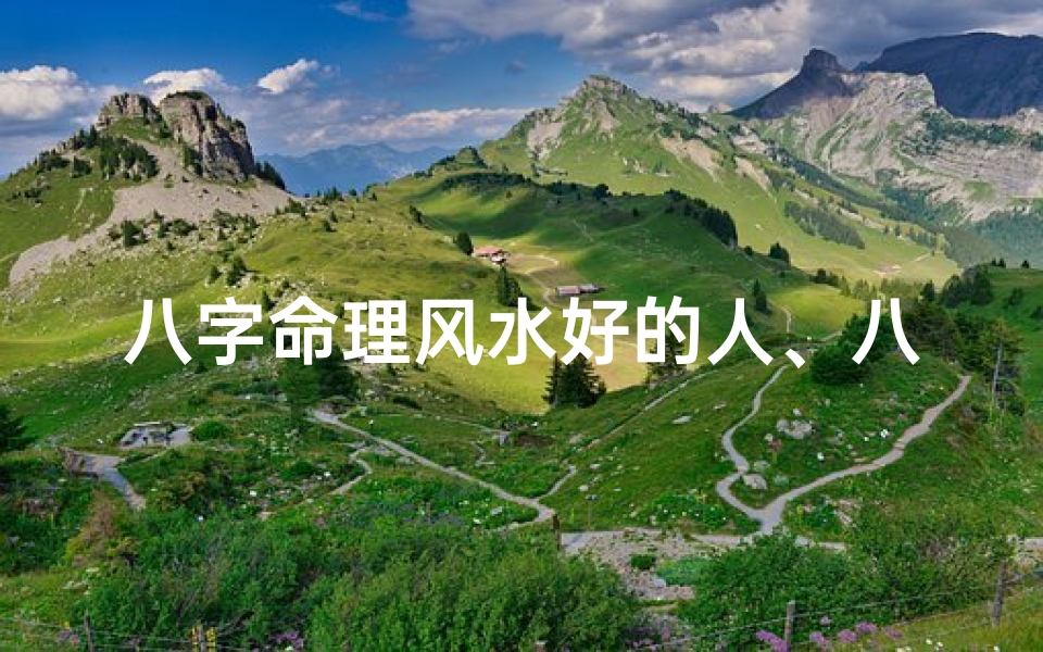 八字命理风水好的人、八字命理风水佳:揭秘好运人生秘诀