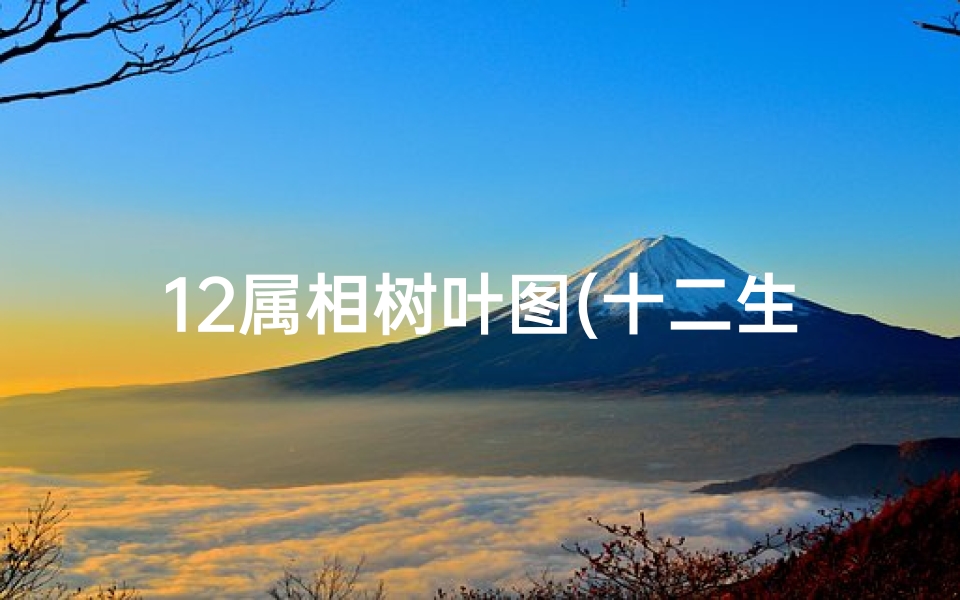12属相树叶图(十二生肖落叶归根是什么属相,十二生肖哪属于落叶归根)