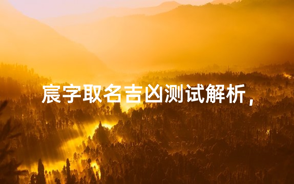 宸字取名吉凶测试解析,深度剖析字形、五行与命理关系