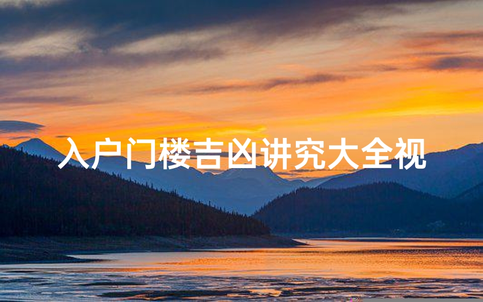 入户门楼吉凶讲究大全视频_《入户门楼吉凶大全揭秘:家居风水必备指南》