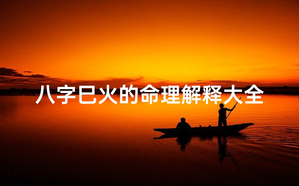八字巳火的命理解释大全;《巳火命理揭秘:八字火象智慧解析大全》
