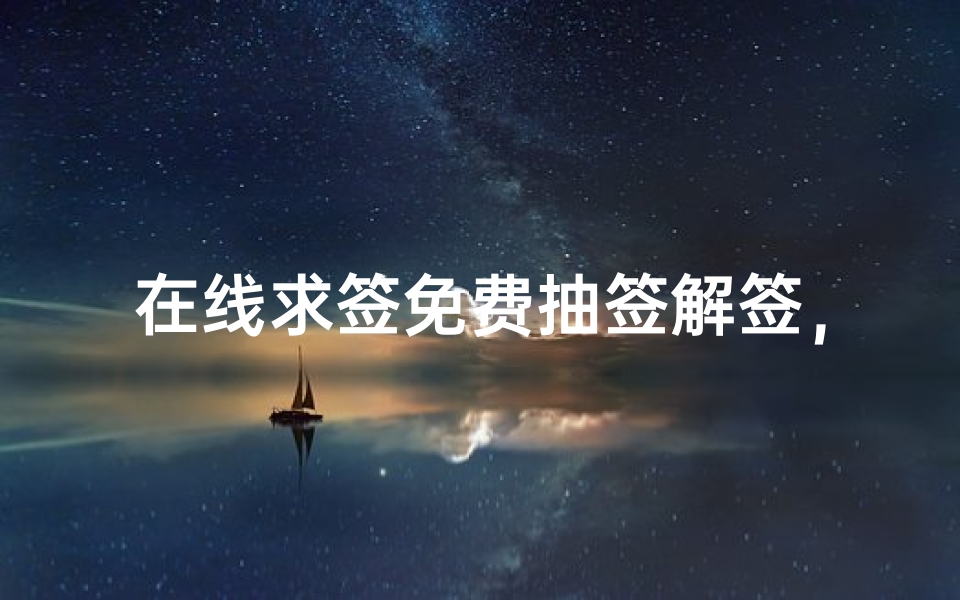 在线求签免费抽签解签,传统文化与现代科技的完美融合
