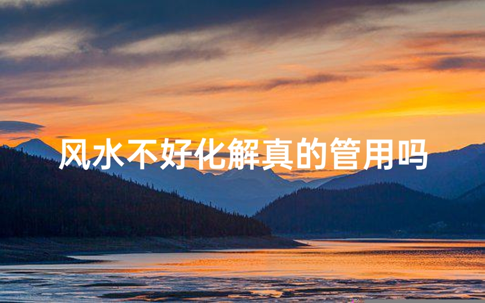 风水不好化解真的管用吗(风水不好化解真的有效吗?破解之道大揭秘)
