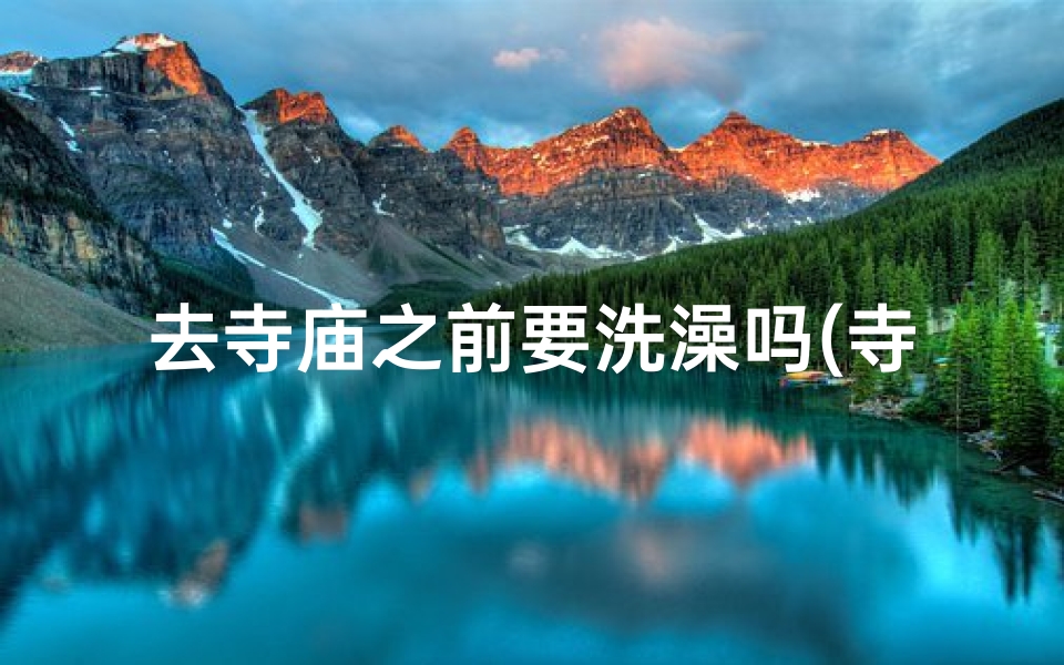 去寺庙之前要洗澡吗(寺庙洗礼:去前去后,洗澡禁忌大揭秘)