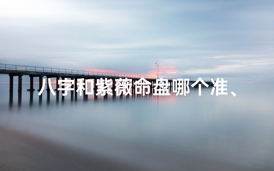 八字和紫薇命盘哪个准、八字与紫薇命盘:哪个预测更精准?