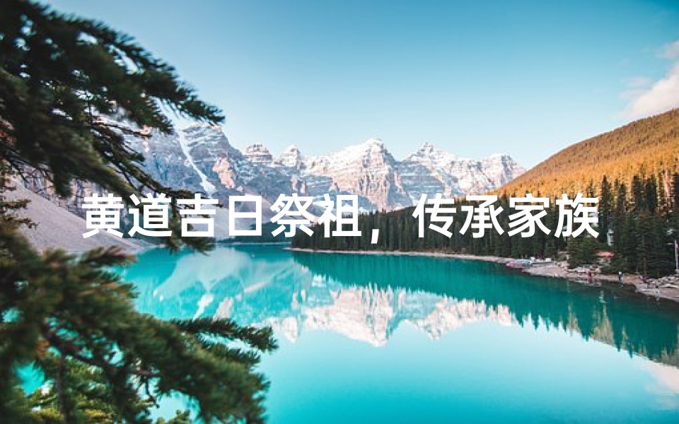 黄道吉日祭祖,传承家族福运