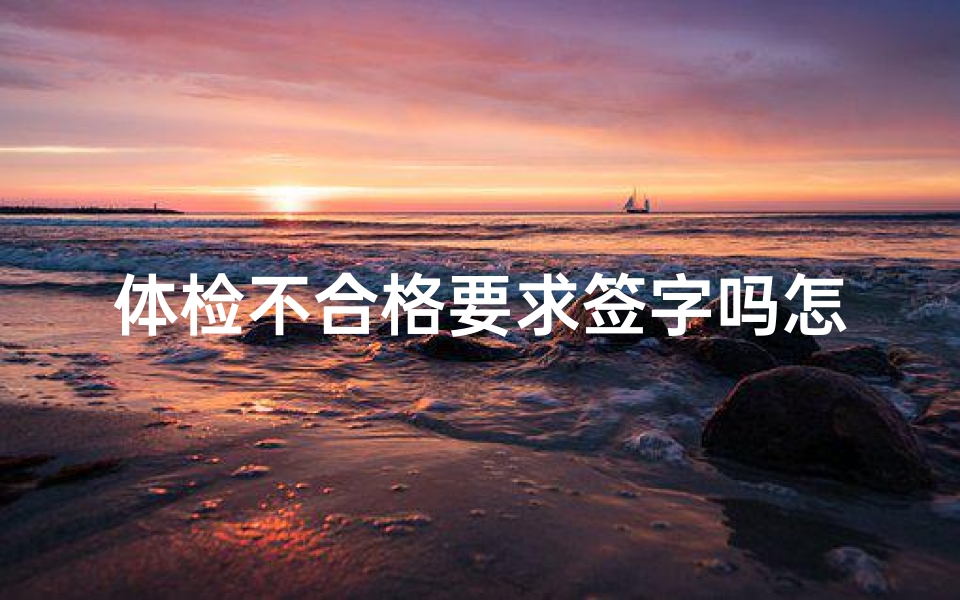 体检不合格要求签字吗怎么办(事业单位体检不合格要签字吗)