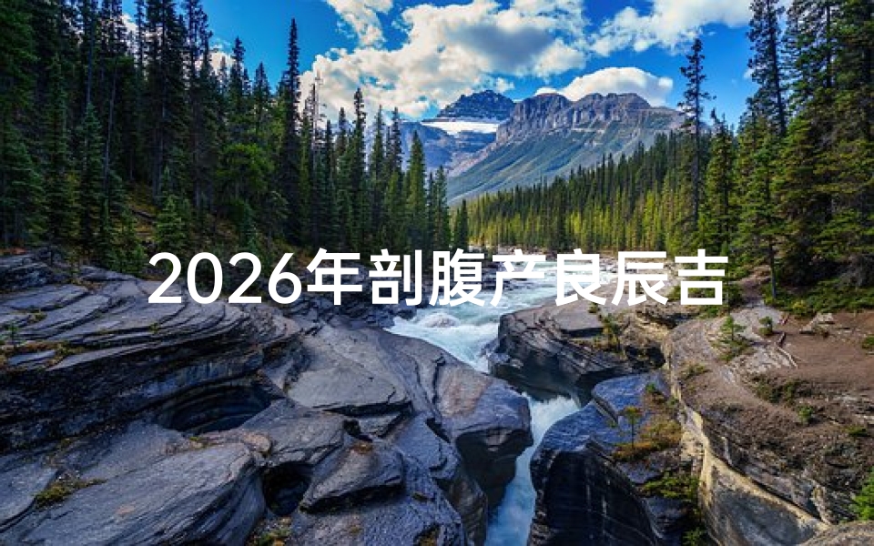 2026年剖腹产良辰吉日选择指南,结合传统与现代的择日建议