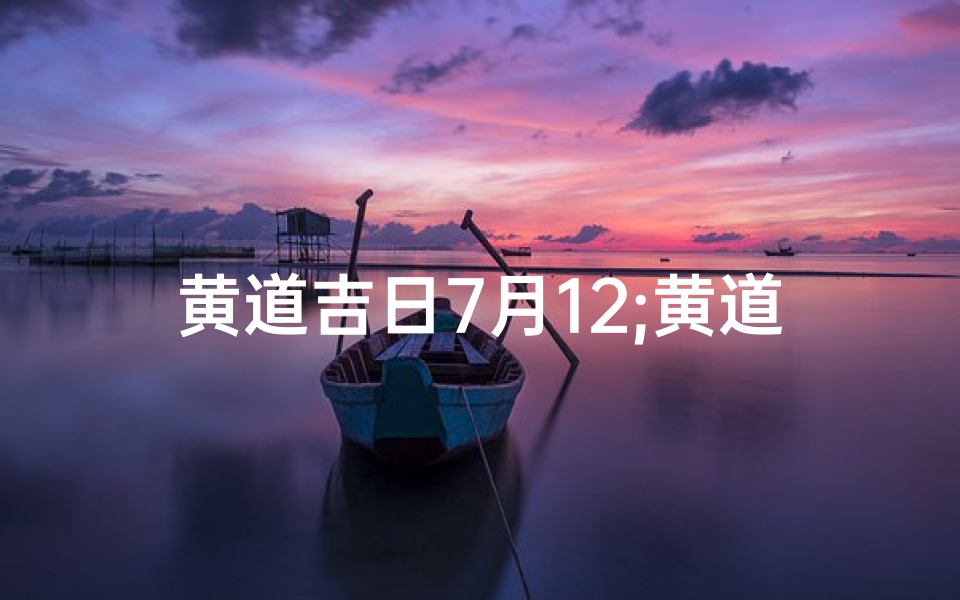 黄道吉日7月12;黄道吉日7月12日