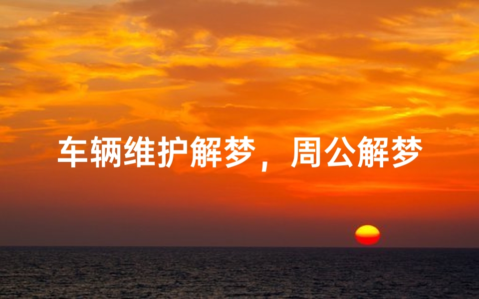 车辆维护解梦,周公解梦修车背后的寓意与象征